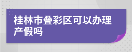 桂林市叠彩区可以办理产假吗