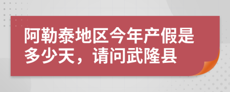 阿勒泰地区今年产假是多少天，请问武隆县