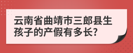 云南省曲靖市三郎县生孩子的产假有多长?