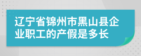 辽宁省锦州市黑山县企业职工的产假是多长