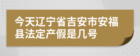 今天辽宁省吉安市安福县法定产假是几号