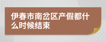 伊春市南岔区产假都什么时候结束