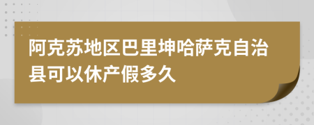 阿克苏地区巴里坤哈萨克自治县可以休产假多久