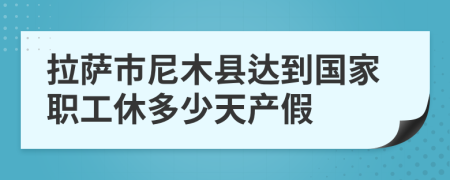 拉萨市尼木县达到国家职工休多少天产假