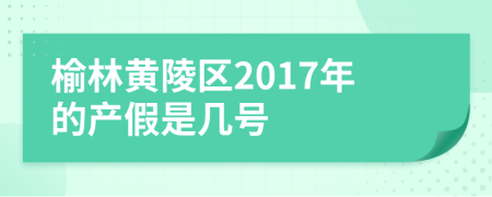榆林黄陵区2017年的产假是几号