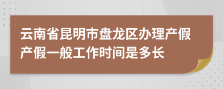 云南省昆明市盘龙区办理产假产假一般工作时间是多长