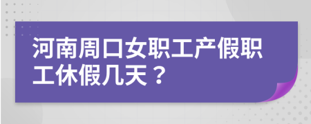 河南周口女职工产假职工休假几天？