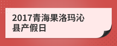 2017青海果洛玛沁县产假日