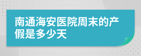 南通海安医院周末的产假是多少天