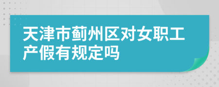 天津市蓟州区对女职工产假有规定吗