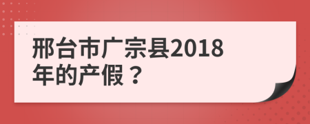 邢台市广宗县2018年的产假？