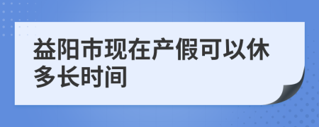 益阳市现在产假可以休多长时间