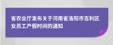 省农业厅发布关于河南省洛阳市吉利区女员工产假时间的通知