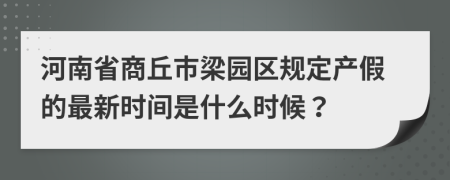 河南省商丘市梁园区规定产假的最新时间是什么时候？