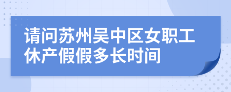 请问苏州吴中区女职工休产假假多长时间