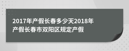 2017年产假长春多少天2018年产假长春市双阳区规定产假