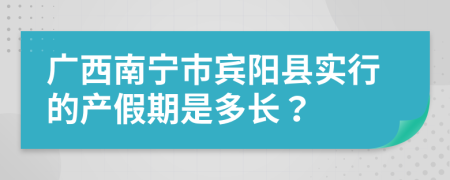 广西南宁市宾阳县实行的产假期是多长？