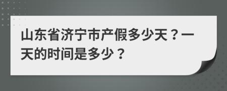 山东省济宁市产假多少天？一天的时间是多少？