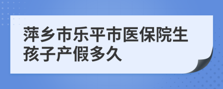 萍乡市乐平市医保院生孩子产假多久