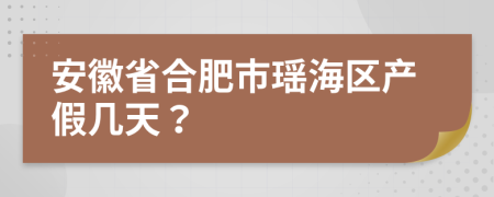 安徽省合肥市瑶海区产假几天？