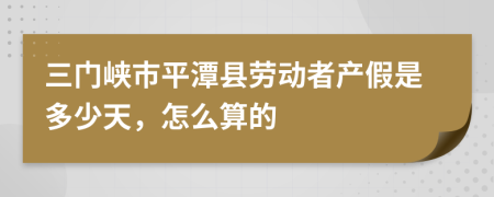 三门峡市平潭县劳动者产假是多少天，怎么算的