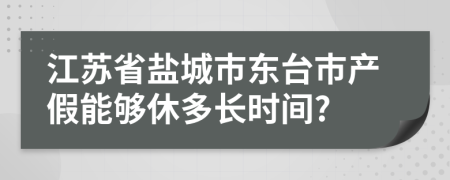 江苏省盐城市东台市产假能够休多长时间?