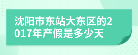 沈阳市东站大东区的2017年产假是多少天