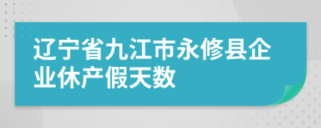 辽宁省九江市永修县企业休产假天数