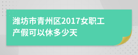 潍坊市青州区2017女职工产假可以休多少天