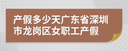 产假多少天广东省深圳市龙岗区女职工产假