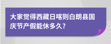 大家觉得西藏日喀则白朗县国庆节产假能休多久?