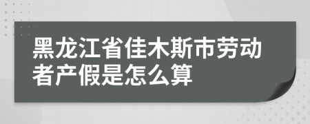 黑龙江省佳木斯市劳动者产假是怎么算