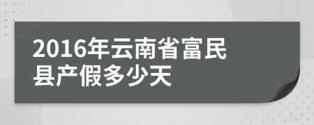 2016年云南省富民县产假多少天