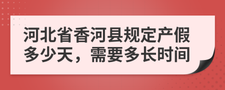 河北省香河县规定产假多少天，需要多长时间