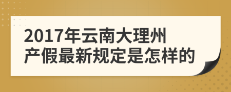 2017年云南大理州产假最新规定是怎样的