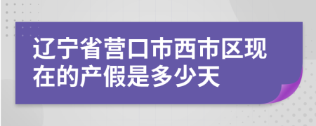 辽宁省营口市西市区现在的产假是多少天