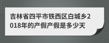 吉林省四平市铁西区白城乡2018年的产假产假是多少天