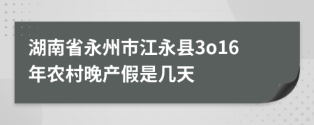 湖南省永州市江永县3o16年农村晚产假是几天