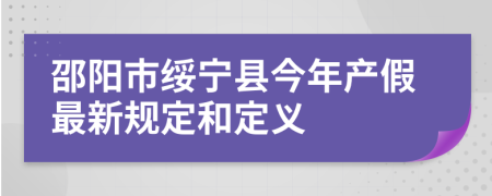 邵阳市绥宁县今年产假最新规定和定义