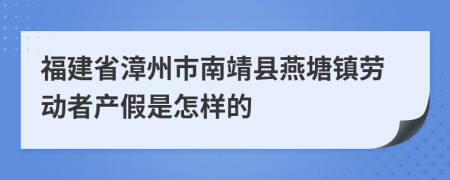 福建省漳州市南靖县燕塘镇劳动者产假是怎样的