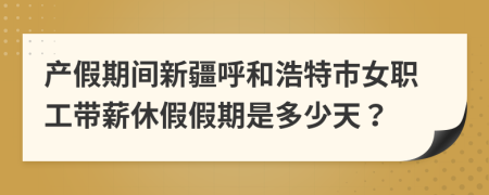 产假期间新疆呼和浩特市女职工带薪休假假期是多少天？