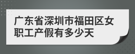 广东省深圳市福田区女职工产假有多少天