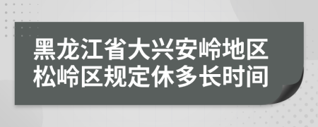 黑龙江省大兴安岭地区松岭区规定休多长时间