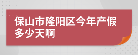 保山市隆阳区今年产假多少天啊