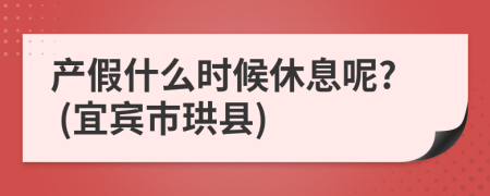 产假什么时候休息呢? (宜宾市珙县)