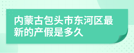 内蒙古包头市东河区最新的产假是多久