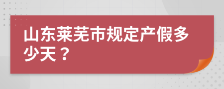 山东莱芜市规定产假多少天？