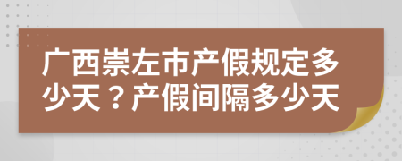 广西崇左市产假规定多少天？产假间隔多少天