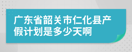 广东省韶关市仁化县产假计划是多少天啊