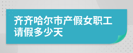 齐齐哈尔市产假女职工请假多少天